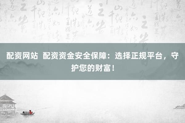 配资网站  配资资金安全保障：选择正规平台，守护您的财富！