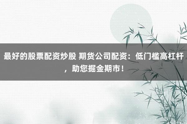 最好的股票配资炒股 期货公司配资：低门槛高杠杆，助您掘金期市！