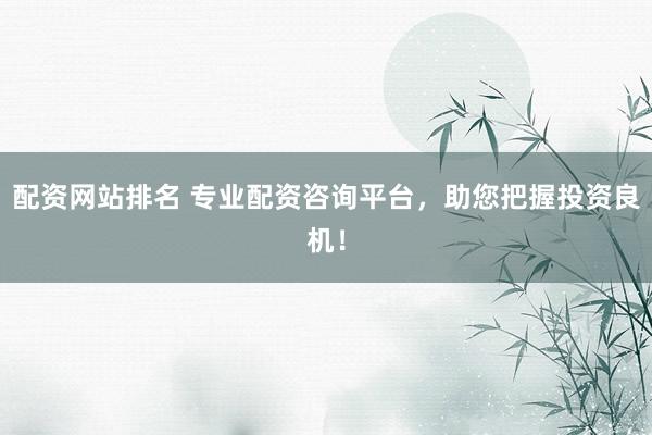 配资网站排名 专业配资咨询平台，助您把握投资良机！