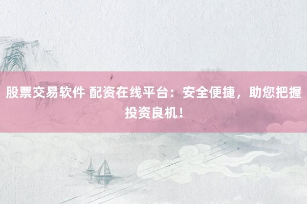 股票交易软件 配资在线平台：安全便捷，助您把握投资良机！