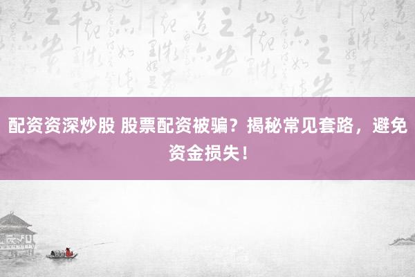 配资资深炒股 股票配资被骗？揭秘常见套路，避免资金损失！