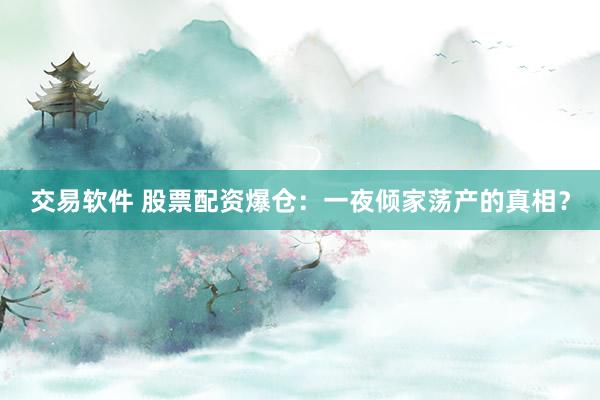 交易软件 股票配资爆仓：一夜倾家荡产的真相？