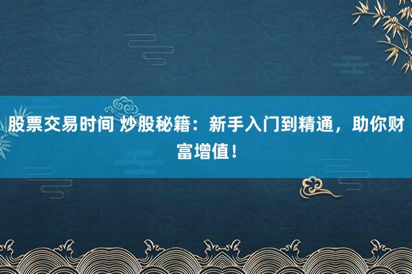 股票交易时间 炒股秘籍：新手入门到精通，助你财富增值！