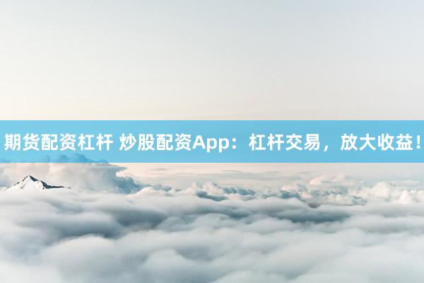 期货配资杠杆 炒股配资App：杠杆交易，放大收益！