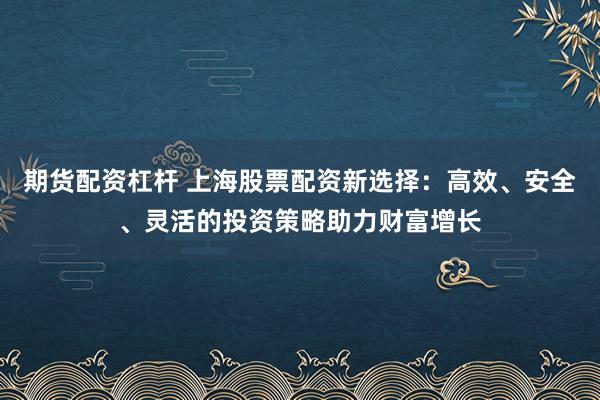 期货配资杠杆 上海股票配资新选择：高效、安全、灵活的投资策略助力财富增长