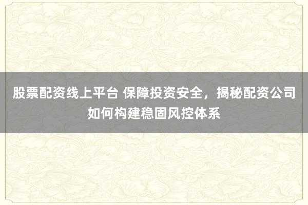 股票配资线上平台 保障投资安全，揭秘配资公司如何构建稳固风控体系