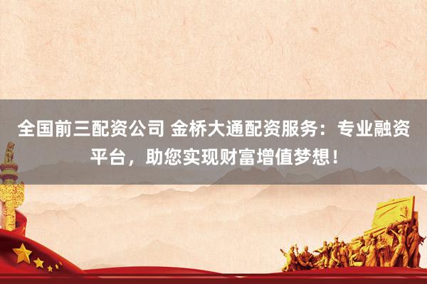 全国前三配资公司 金桥大通配资服务：专业融资平台，助您实现财富增值梦想！