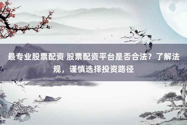 最专业股票配资 股票配资平台是否合法？了解法规，谨慎选择投资路径