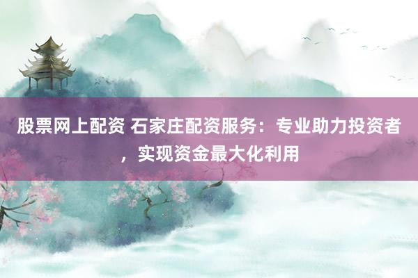 股票网上配资 石家庄配资服务：专业助力投资者，实现资金最大化利用