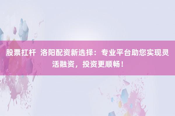 股票扛杆  洛阳配资新选择：专业平台助您实现灵活融资，投资更顺畅！