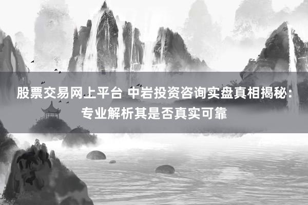 股票交易网上平台 中岩投资咨询实盘真相揭秘：专业解析其是否真实可靠