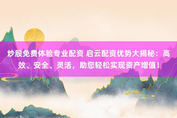 炒股免费体验专业配资 启云配资优势大揭秘：高效、安全、灵活，助您轻松实现资产增值！