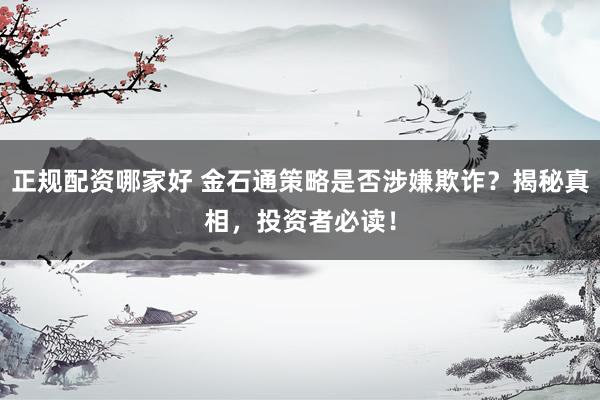 正规配资哪家好 金石通策略是否涉嫌欺诈？揭秘真相，投资者必读！