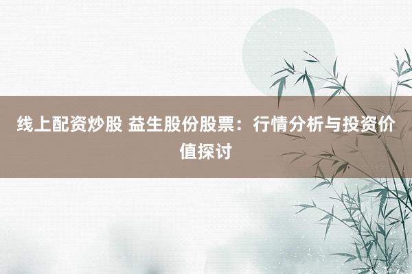 线上配资炒股 益生股份股票：行情分析与投资价值探讨