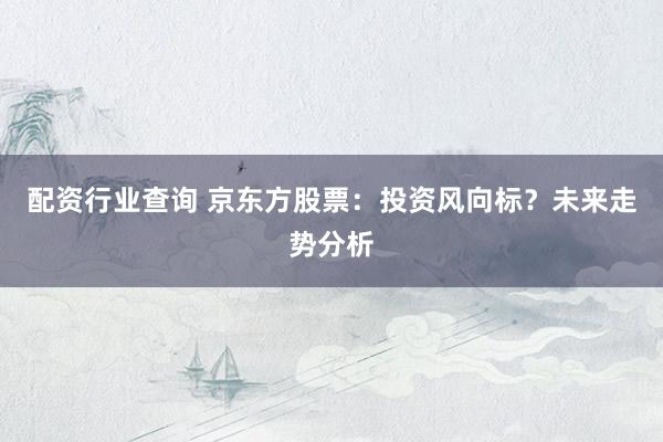 配资行业查询 京东方股票：投资风向标？未来走势分析