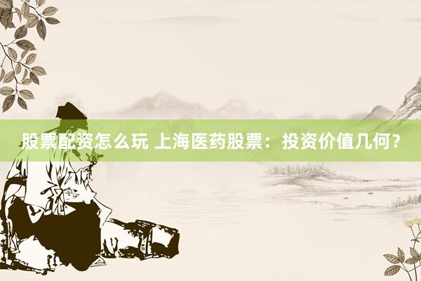 股票配资怎么玩 上海医药股票：投资价值几何？