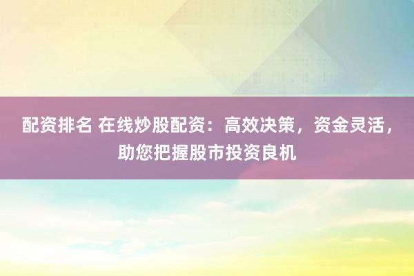 配资排名 在线炒股配资：高效决策，资金灵活，助您把握股市投资良机