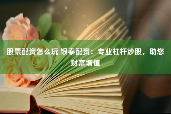 股票配资怎么玩 银泰配资：专业杠杆炒股，助您财富增值