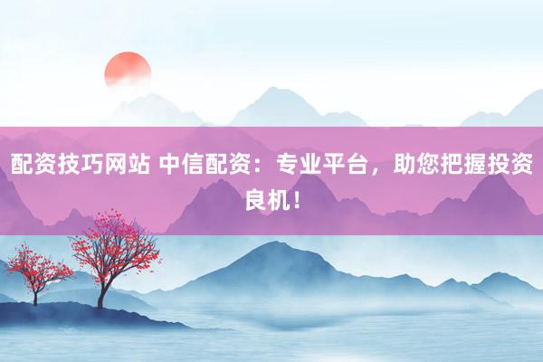 配资技巧网站 中信配资：专业平台，助您把握投资良机！