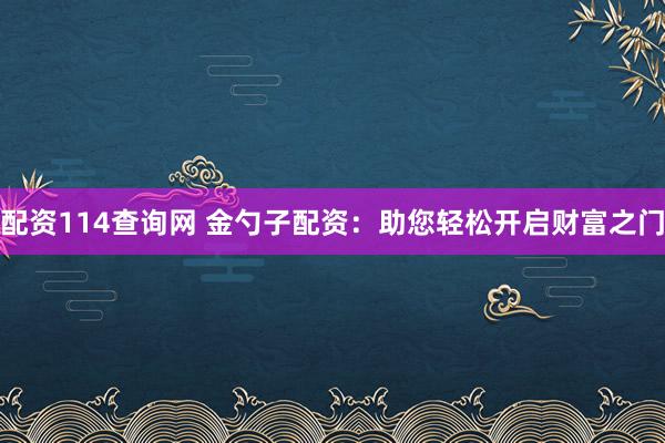 配资114查询网 金勺子配资：助您轻松开启财富之门