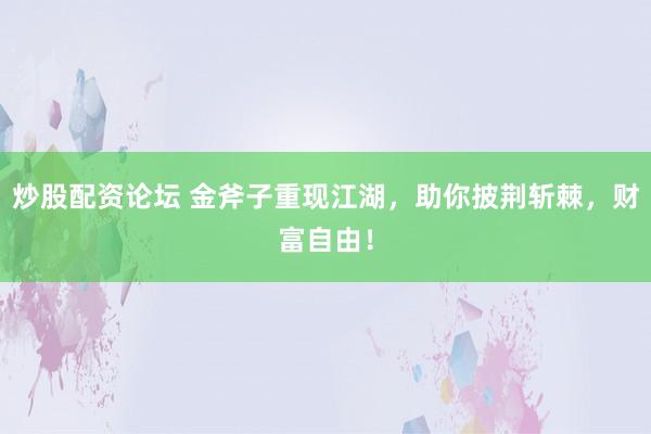 炒股配资论坛 金斧子重现江湖，助你披荆斩棘，财富自由！