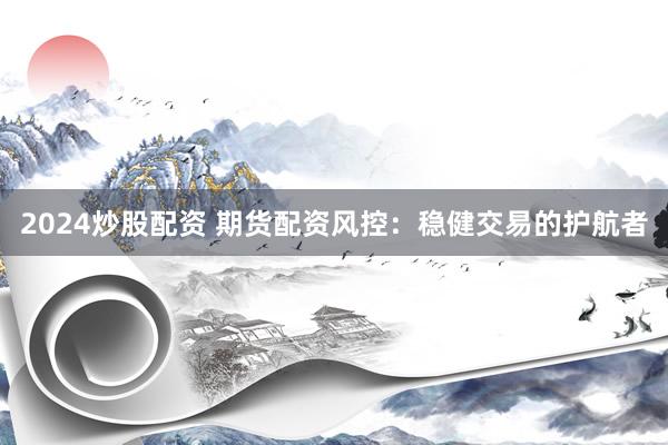 2024炒股配资 期货配资风控：稳健交易的护航者
