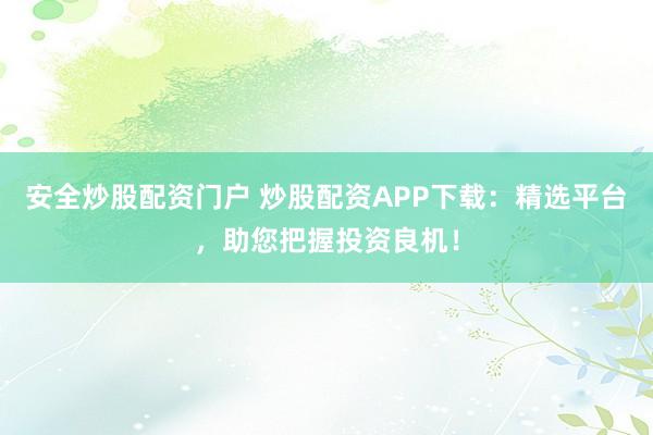 安全炒股配资门户 炒股配资APP下载：精选平台，助您把握投资良机！