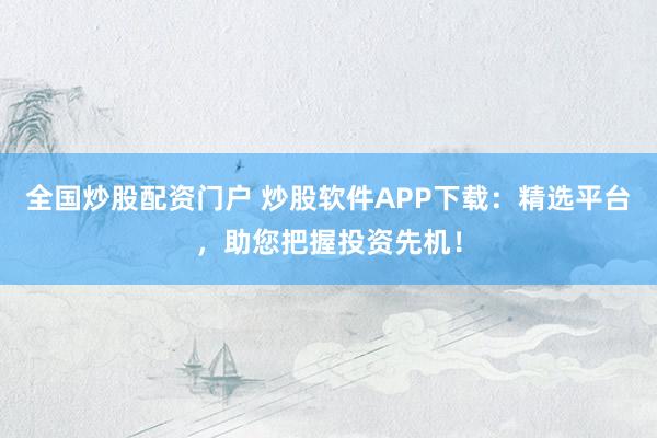 全国炒股配资门户 炒股软件APP下载：精选平台，助您把握投资先机！