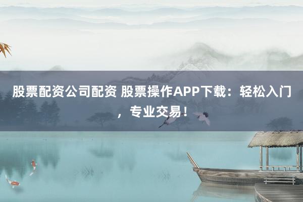 股票配资公司配资 股票操作APP下载：轻松入门，专业交易！