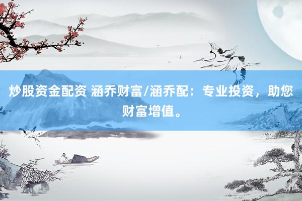 炒股资金配资 涵乔财富/涵乔配：专业投资，助您财富增值。
