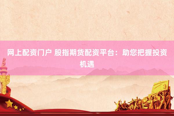 网上配资门户 股指期货配资平台：助您把握投资机遇