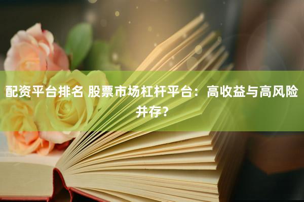 配资平台排名 股票市场杠杆平台：高收益与高风险并存？