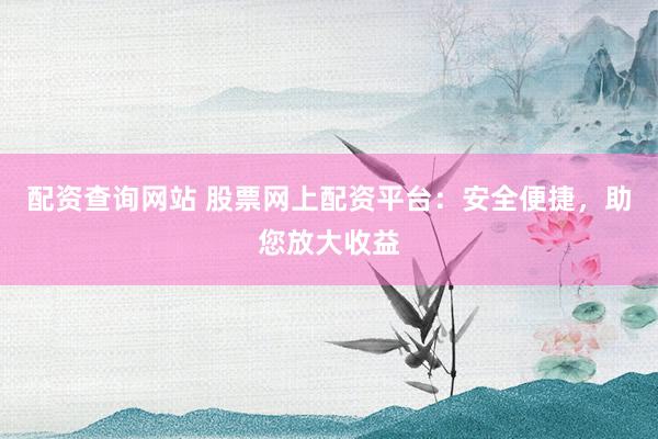 配资查询网站 股票网上配资平台：安全便捷，助您放大收益