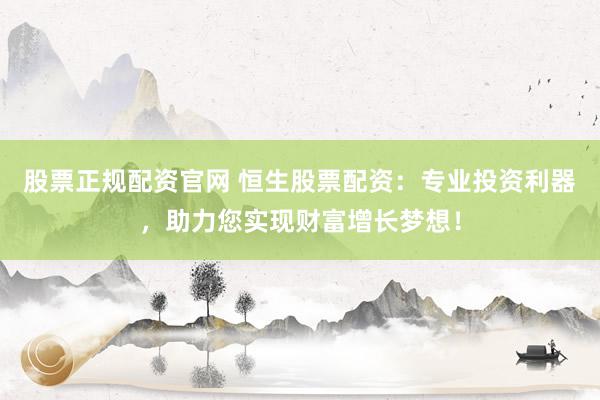 股票正规配资官网 恒生股票配资：专业投资利器，助力您实现财富增长梦想！
