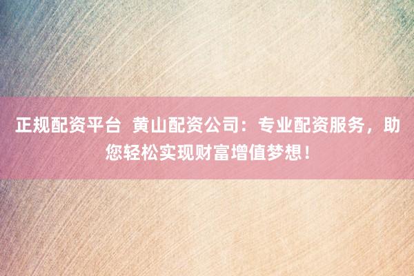 正规配资平台  黄山配资公司：专业配资服务，助您轻松实现财富增值梦想！