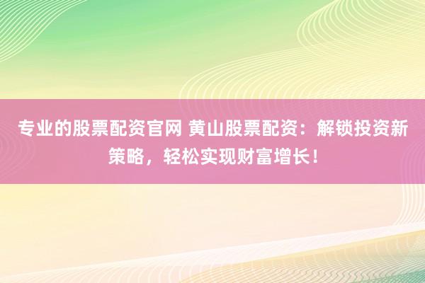 专业的股票配资官网 黄山股票配资：解锁投资新策略，轻松实现财富增长！