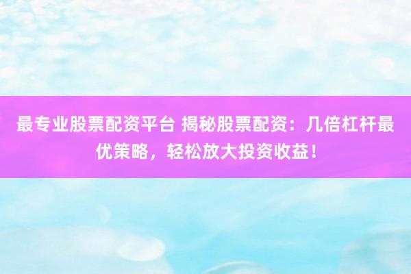 最专业股票配资平台 揭秘股票配资：几倍杠杆最优策略，轻松放大投资收益！