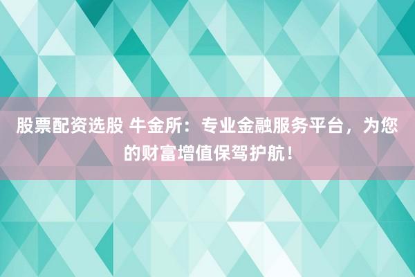 股票配资选股 牛金所：专业金融服务平台，为您的财富增值保驾护航！