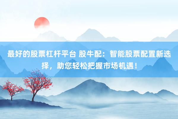 最好的股票杠杆平台 股牛配：智能股票配置新选择，助您轻松把握市场机遇！