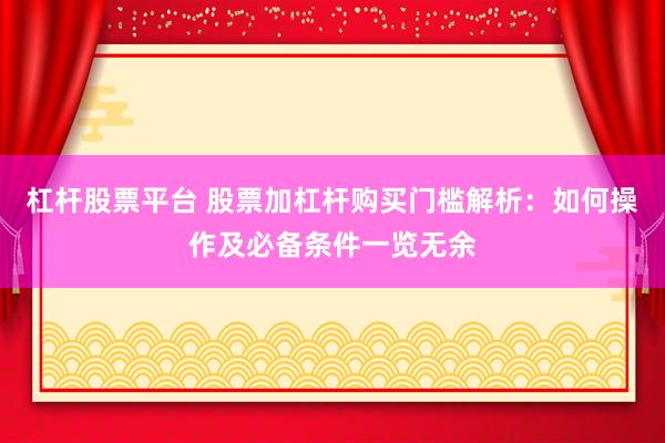 杠杆股票平台 股票加杠杆购买门槛解析：如何操作及必备条件一览无余