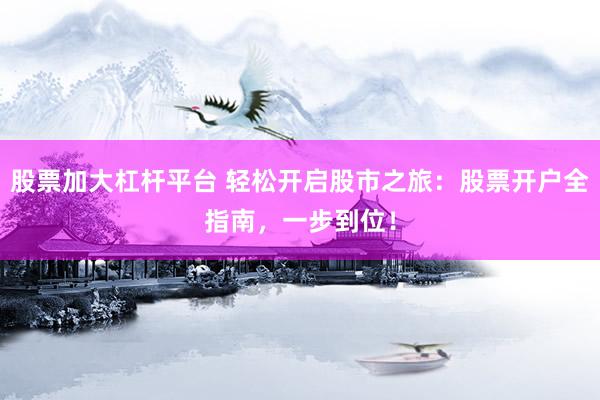 股票加大杠杆平台 轻松开启股市之旅：股票开户全指南，一步到位！