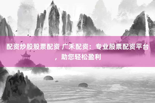 配资炒股股票配资 广禾配资：专业股票配资平台，助您轻松盈利