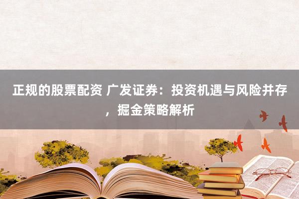 正规的股票配资 广发证券：投资机遇与风险并存，掘金策略解析