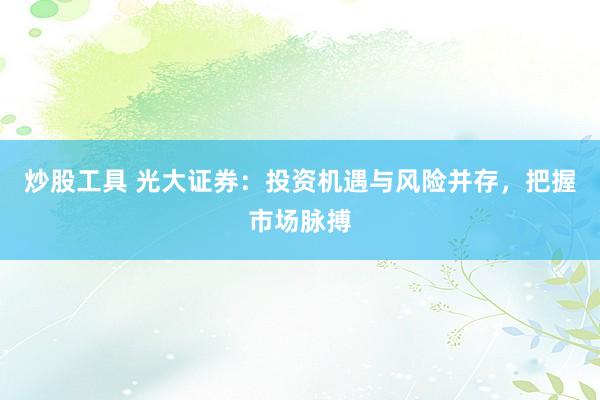 炒股工具 光大证券：投资机遇与风险并存，把握市场脉搏