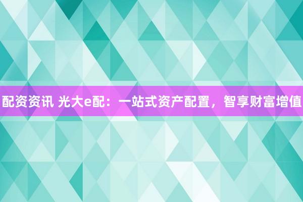 配资资讯 光大e配：一站式资产配置，智享财富增值