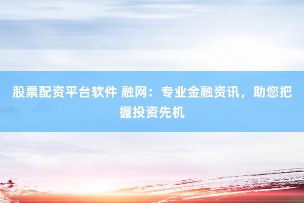 股票配资平台软件 融网：专业金融资讯，助您把握投资先机