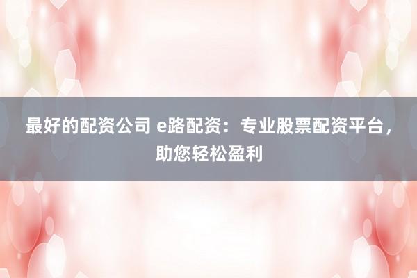 最好的配资公司 e路配资：专业股票配资平台，助您轻松盈利