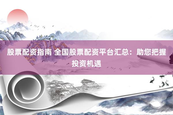 股票配资指南 全国股票配资平台汇总：助您把握投资机遇