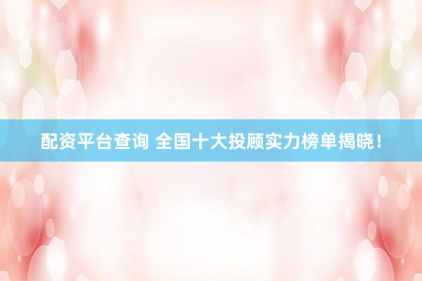 配资平台查询 全国十大投顾实力榜单揭晓！