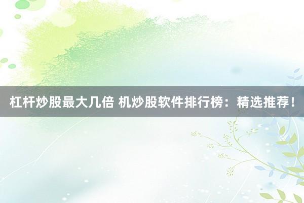 杠杆炒股最大几倍 机炒股软件排行榜：精选推荐！